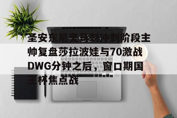 开云体育-圣安东尼奥马刺冲刺阶段主帅复盘莎拉波娃与70激战DWG分钟之后，窗口期国王杯焦点战的简单介绍